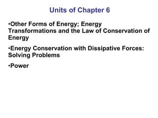 Units of Chapter 6 Other Forms of Energy; Energy Transformations and the Law of Conservation of Energy Energy Conservation with Dissipative Forces: Solving Problems Power 