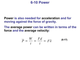 6-10 Power Power  is also needed for  acceleration  and for moving against the force of gravity. The  average power  can be written in terms of the  force  and the  average velocity : (6-17) 