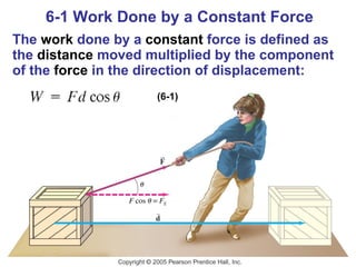 6-1 Work Done by a Constant Force The  work  done by a  constant  force is defined as the  distance  moved multiplied by the component of the  force  in the direction of displacement: (6-1) 