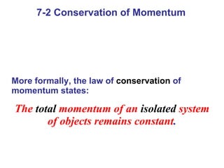 7-2 Conservation of Momentum More formally, the law of  conservation  of momentum states: The   total   momentum of an   isolated   system of objects   remains constant . 