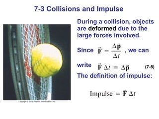 7-3 Collisions and Impulse During a collision, objects are  deformed  due to the large forces involved. Since  , we can  write The definition of impulse: (7-5) 