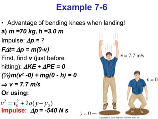 Advantage of bending knees when landing!  a)   m =70 kg, h =3.0 m   Impulse:    p =  ? F  t=   p = m(0-v) First, find   v  (just before hitting):   KE +   PE = 0   (½)m(v 2  -0) + mg(0 - h) = 0    v = 7.7 m/s Or using: Impulse:    p = -540 N s Example 7-6 