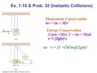 Momentum Conservation   mv = (m + M)v ´ Energy Conservation (½)(m +M)(v´) 2  = (m + M)gh v´=  (2gh)½      v = [1 +(M/m)](2gh) ½   Ex. 7-10 & Prob. 32 (Inelastic Collisions) 