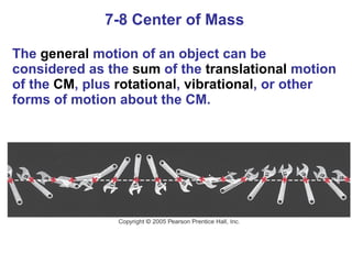 7-8 Center of Mass The  general  motion of an object can be considered as the  sum  of the  translational  motion of the  CM , plus  rotational ,  vibrational , or other forms of motion about the CM. 