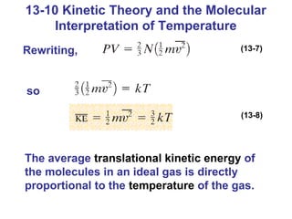 13-10 Kinetic Theory and the Molecular
    Interpretation of Temperature
Rewriting,                              (13-7)




so

                                        (13-8)




The average translational kinetic energy of
the molecules in an ideal gas is directly
proportional to the temperature of the gas.
 