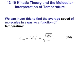 13-10 Kinetic Theory and the Molecular
     Interpretation of Temperature


We can invert this to find the average speed of
molecules in a gas as a function of
temperature:


                                         (13-9)
 
