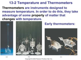 13-2 Temperature and Thermometers
Thermometers are instruments designed to
measure temperature. In order to do this, they take
advantage of some property of matter that
changes with temperature.
                            Early thermometers:
 