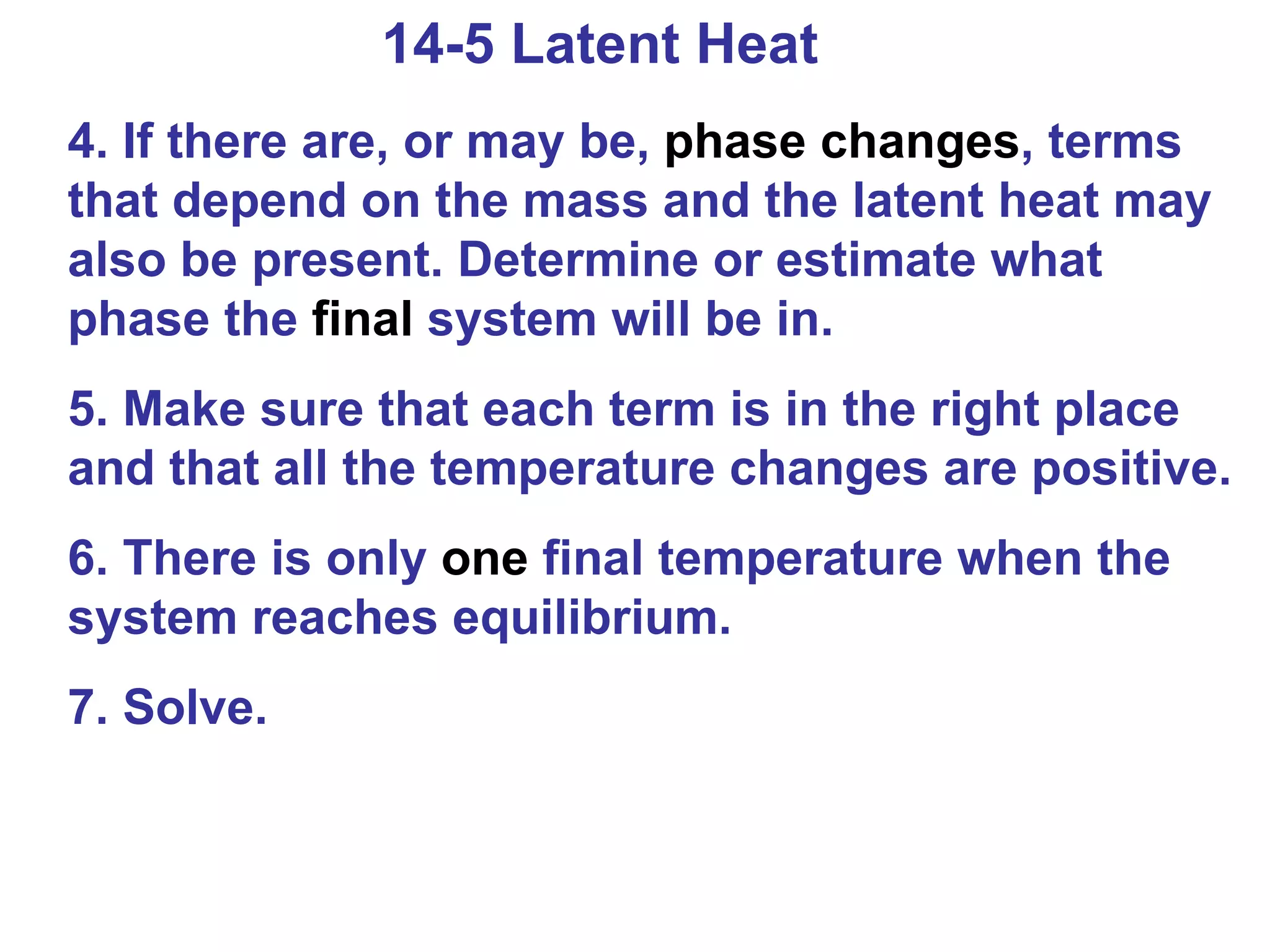 14-5 Latent Heat 4. If there are, or may be,  phase changes , terms that depend on the mass and the latent heat may also be present. Determine or estimate what phase the  final  system will be in. 5. Make sure that each term is in the right place and that all the temperature changes are positive. 6. There is only  one  final temperature when the system reaches equilibrium. 7. Solve. 