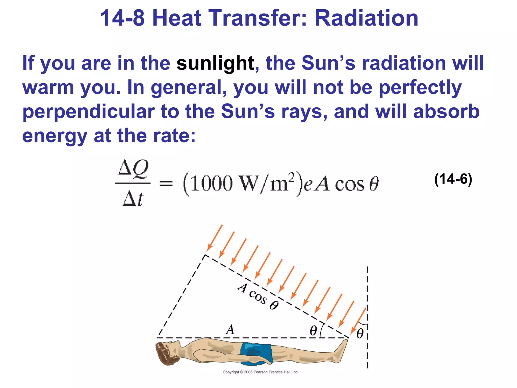 14-8 Heat Transfer: Radiation If you are in the  sunlight , the Sun’s radiation will warm you. In general, you will not be perfectly perpendicular to the Sun’s rays, and will absorb energy at the rate: (14-6) 
