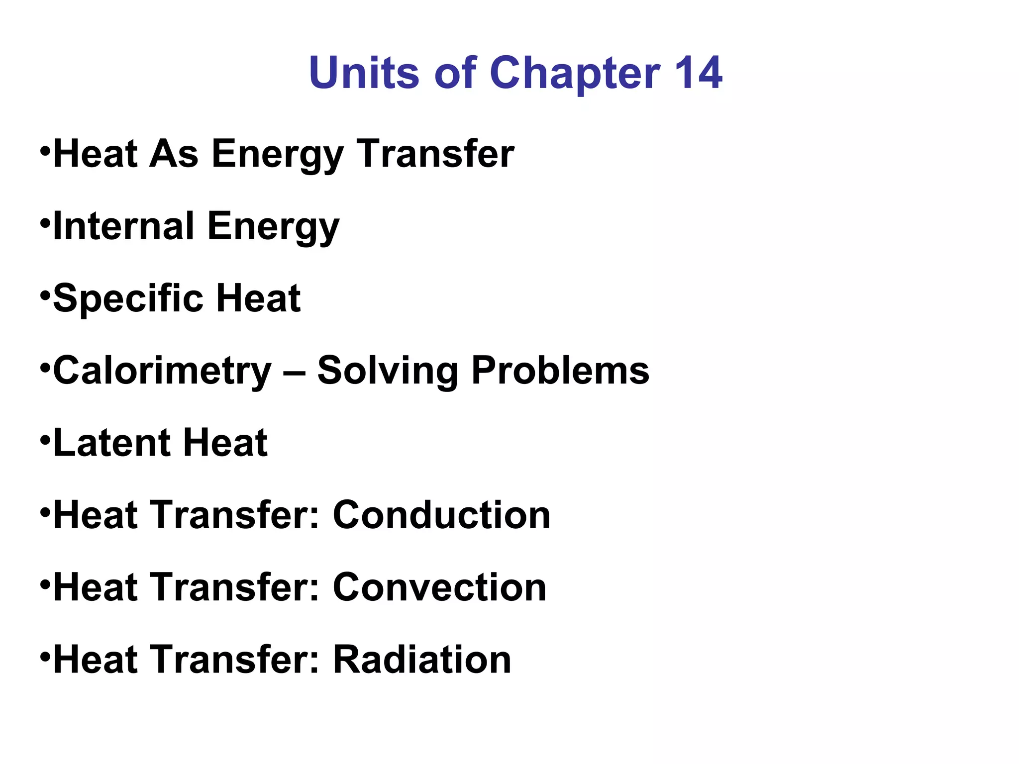 Units of Chapter 14 Heat As Energy Transfer Internal Energy Specific Heat Calorimetry – Solving Problems Latent Heat Heat Transfer: Conduction Heat Transfer: Convection Heat Transfer: Radiation 