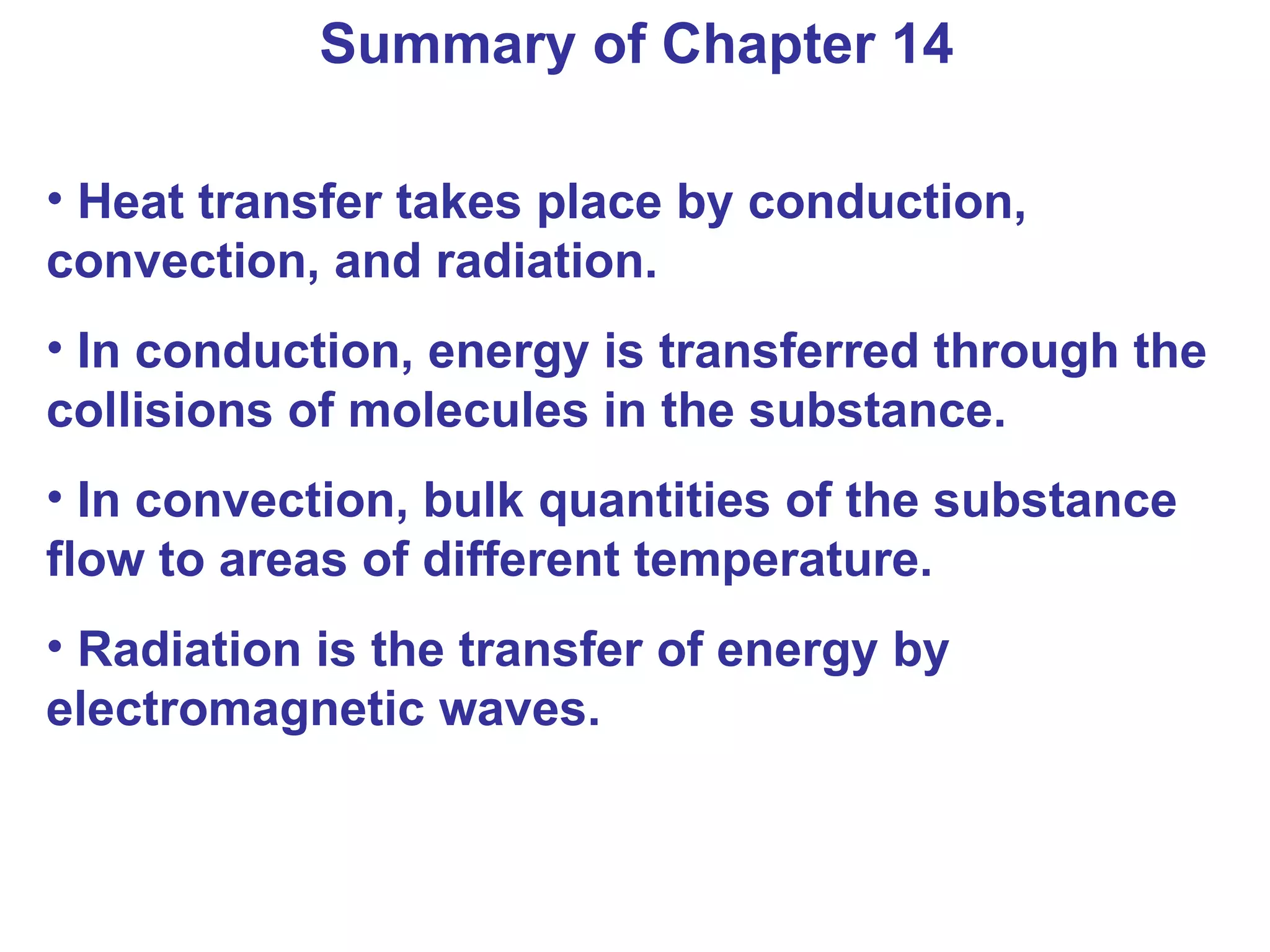 Summary of Chapter 14 Heat transfer takes place by conduction, convection, and radiation. In conduction, energy is transferred through the collisions of molecules in the substance. In convection, bulk quantities of the substance flow to areas of different temperature. Radiation is the transfer of energy by electromagnetic waves. 