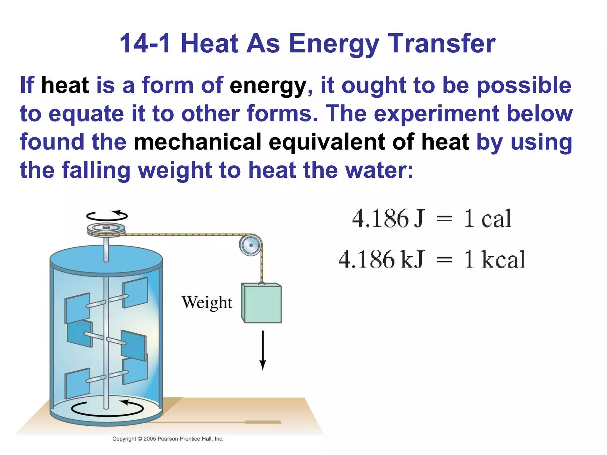 14-1 Heat As Energy Transfer If  heat  is a form of  energy , it ought to be possible to equate it to other forms. The experiment below found the  mechanical equivalent of heat  by using the falling weight to heat the water: 
