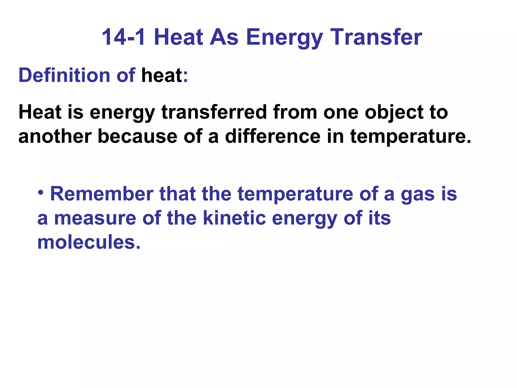 14-1 Heat As Energy Transfer Definition of  heat : Heat is energy transferred from one object to another because of a difference in temperature. Remember that the temperature of a gas is a measure of the kinetic energy of its molecules. 