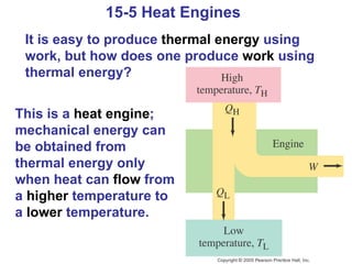 15-5 Heat Engines  It is easy to produce  thermal   energy  using work, but how does one produce  work  using thermal energy? This is a  heat engine ; mechanical energy can be obtained from thermal energy only when heat can  flow  from a  higher  temperature to a  lower  temperature. 