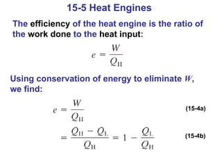 15-5 Heat Engines  The  efficiency  of the heat engine is the ratio of the  work done  to the  heat input : Using conservation of energy to eliminate  W , we find: (15-4a) (15-4b) 