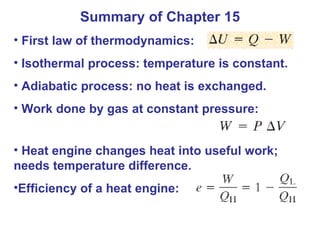 Summary of Chapter 15 First law of thermodynamics: Isothermal process: temperature is constant. Adiabatic process: no heat is exchanged. Work done by gas at constant pressure: Heat engine changes heat into useful work; needs temperature difference. Efficiency of a heat engine: 