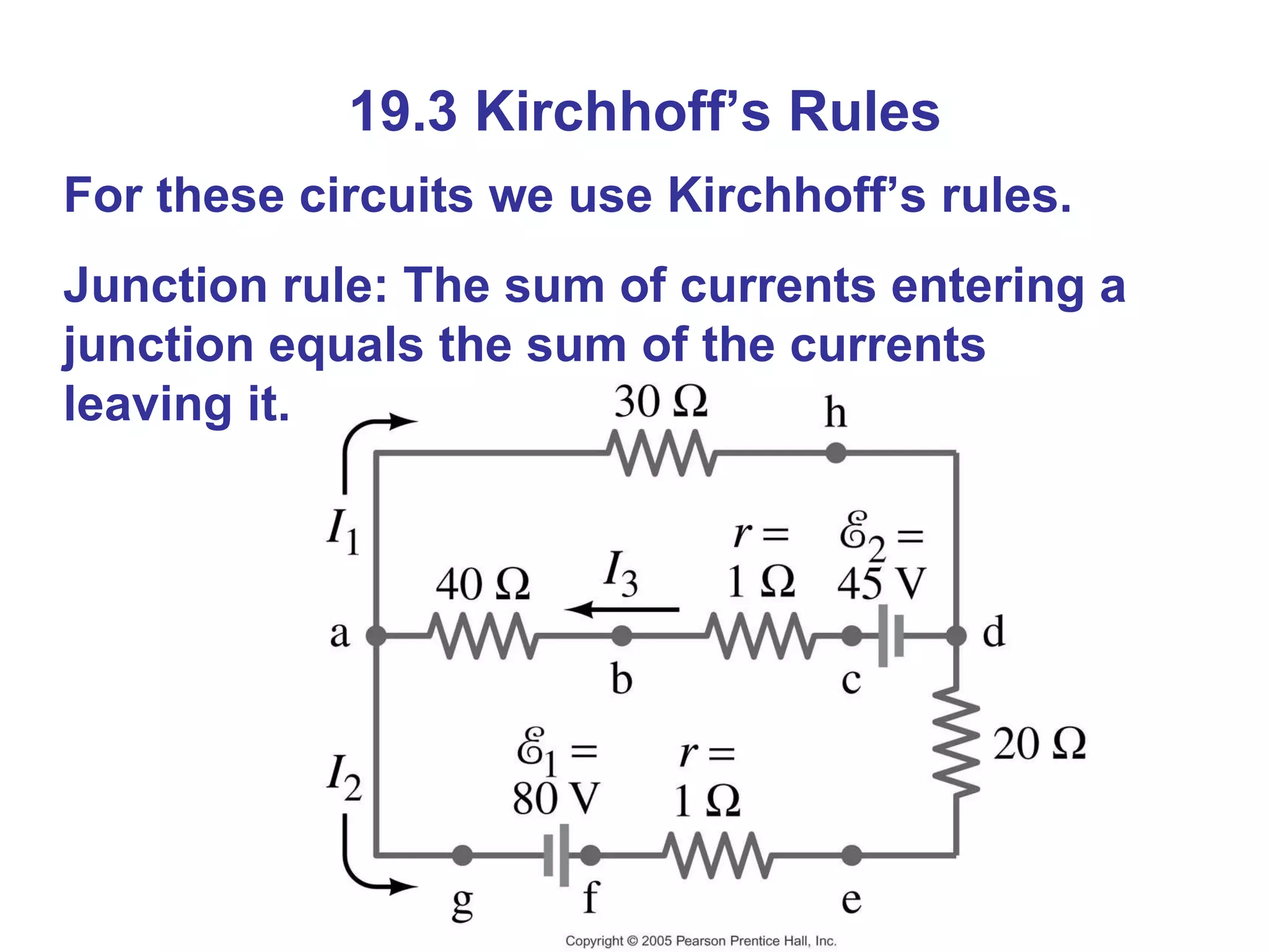19.3 Kirchhoff’s Rules For these circuits we use Kirchhoff’s rules. Junction rule: The sum of currents entering a junction equals the sum of the currents leaving it. 