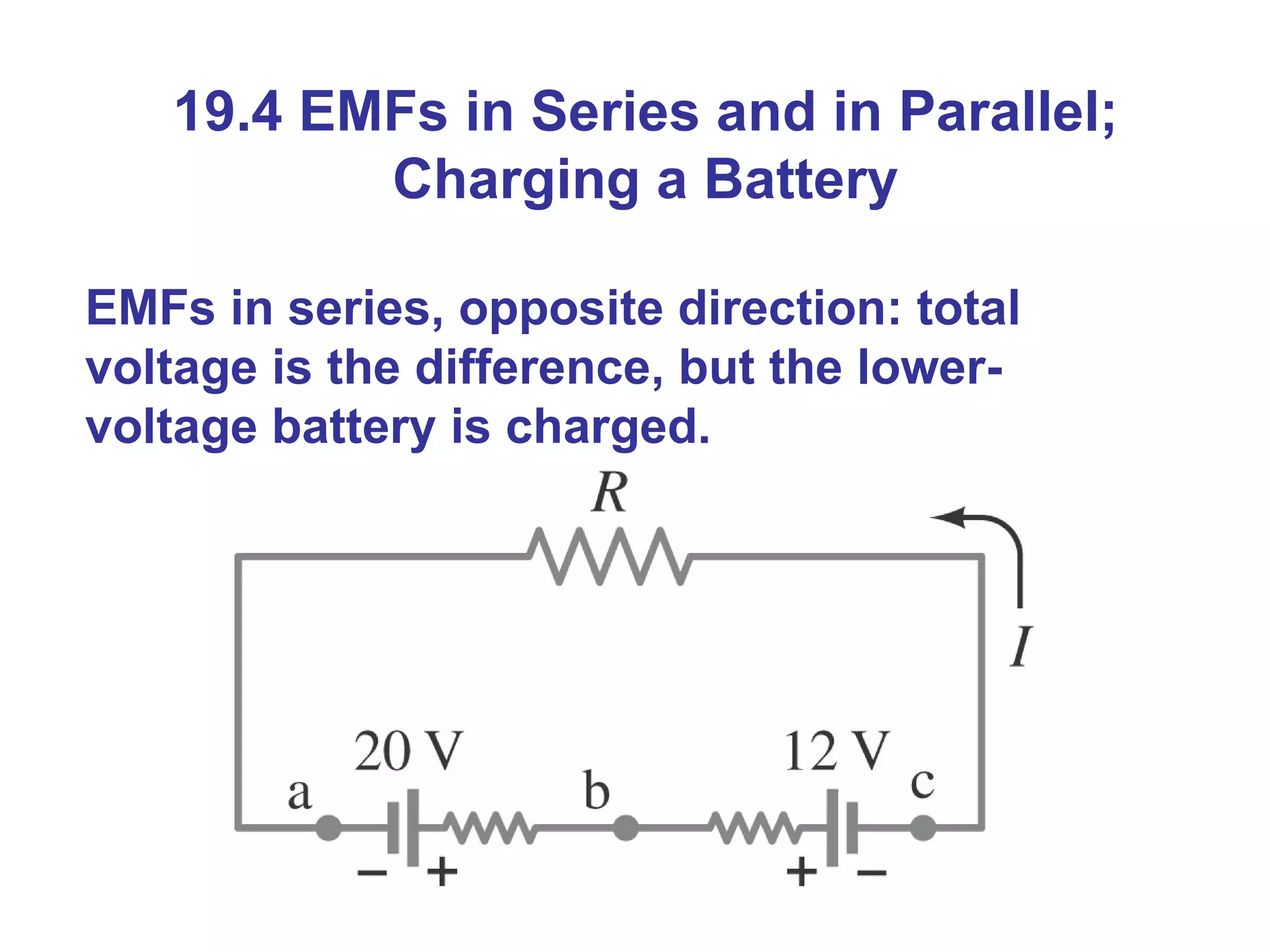 19.4 EMFs in Series and in Parallel; Charging a Battery EMFs in series, opposite direction: total voltage is the difference, but the lower-voltage battery is charged. 