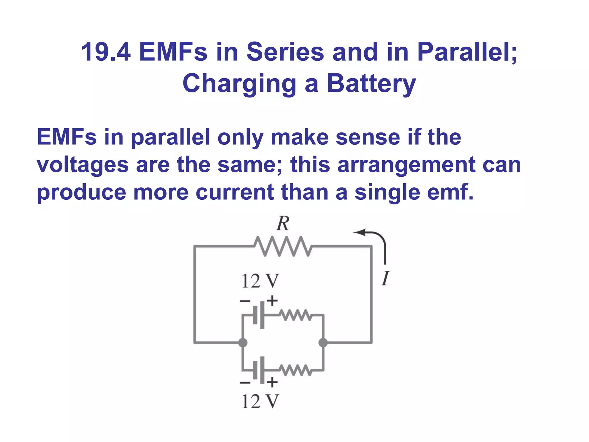 19.4 EMFs in Series and in Parallel; Charging a Battery EMFs in parallel only make sense if the voltages are the same; this arrangement can produce more current than a single emf. 