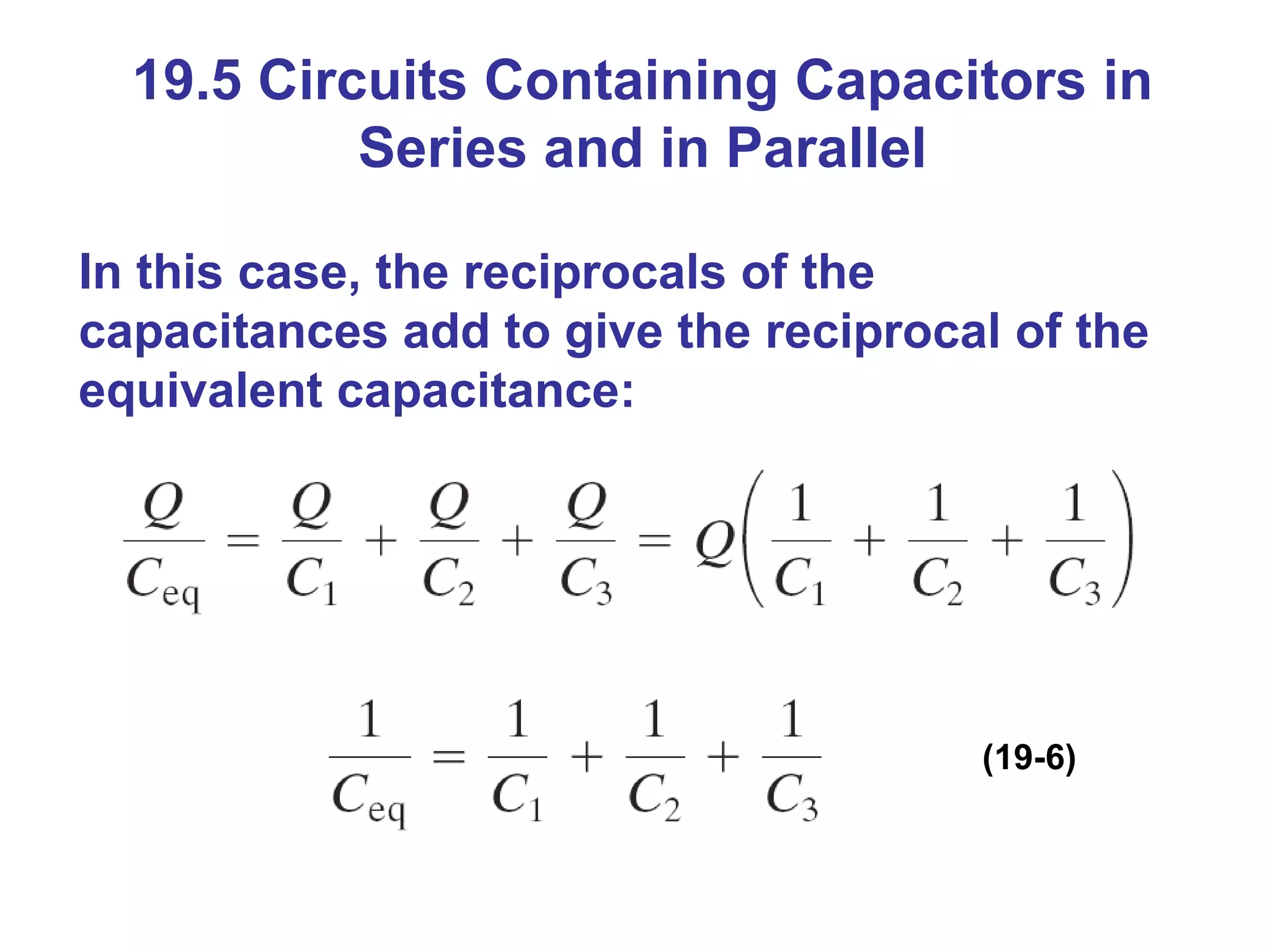 19.5 Circuits Containing Capacitors in Series and in Parallel In this case, the reciprocals of the capacitances add to give the reciprocal of the equivalent capacitance: (19-6) 