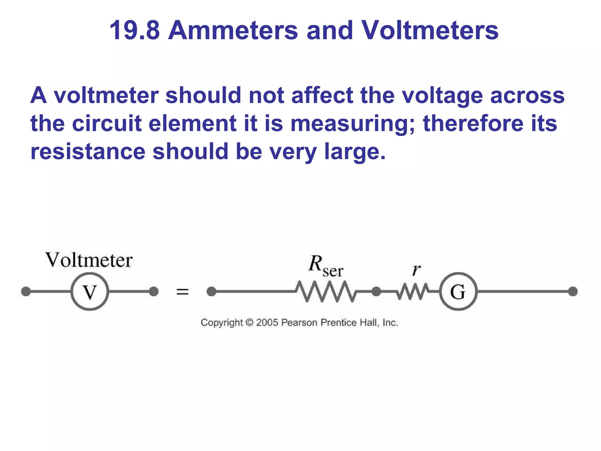 19.8 Ammeters and Voltmeters A voltmeter should not affect the voltage across the circuit element it is measuring; therefore its resistance should be very large. 