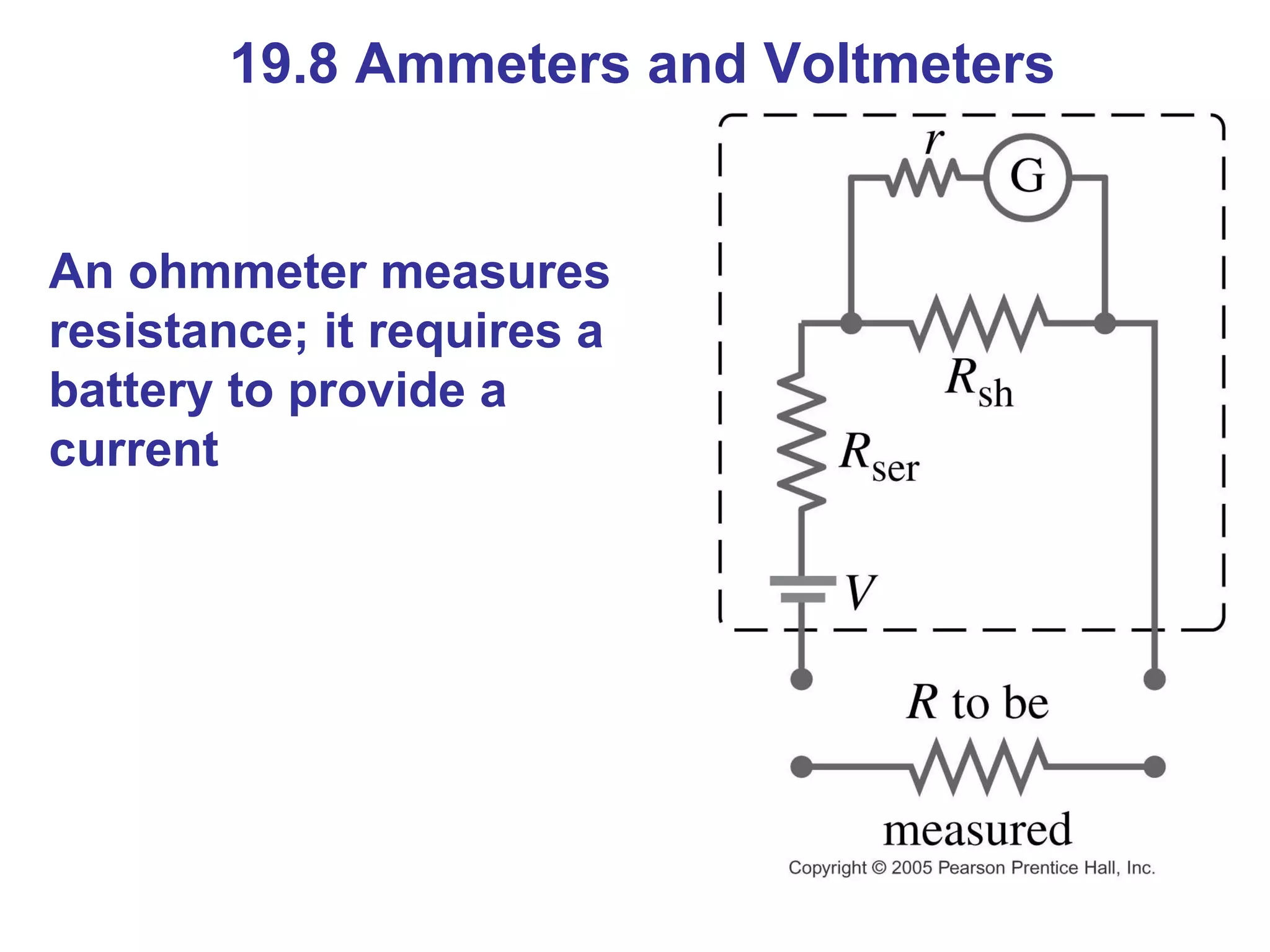 19.8 Ammeters and Voltmeters An ohmmeter measures resistance; it requires a battery to provide a current 