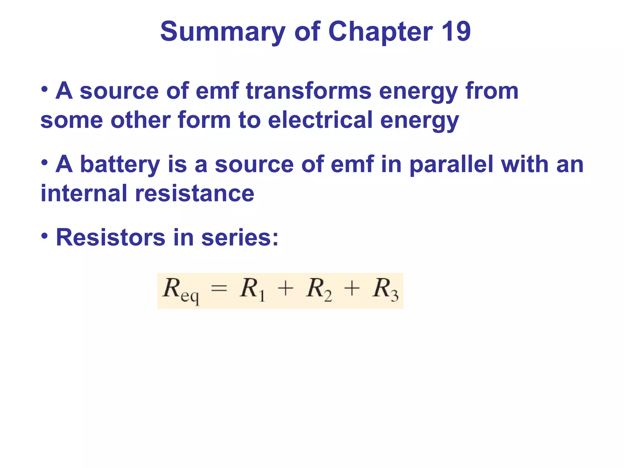 Summary of Chapter 19 A source of emf transforms energy from some other form to electrical energy A battery is a source of emf in parallel with an internal resistance Resistors in series: 