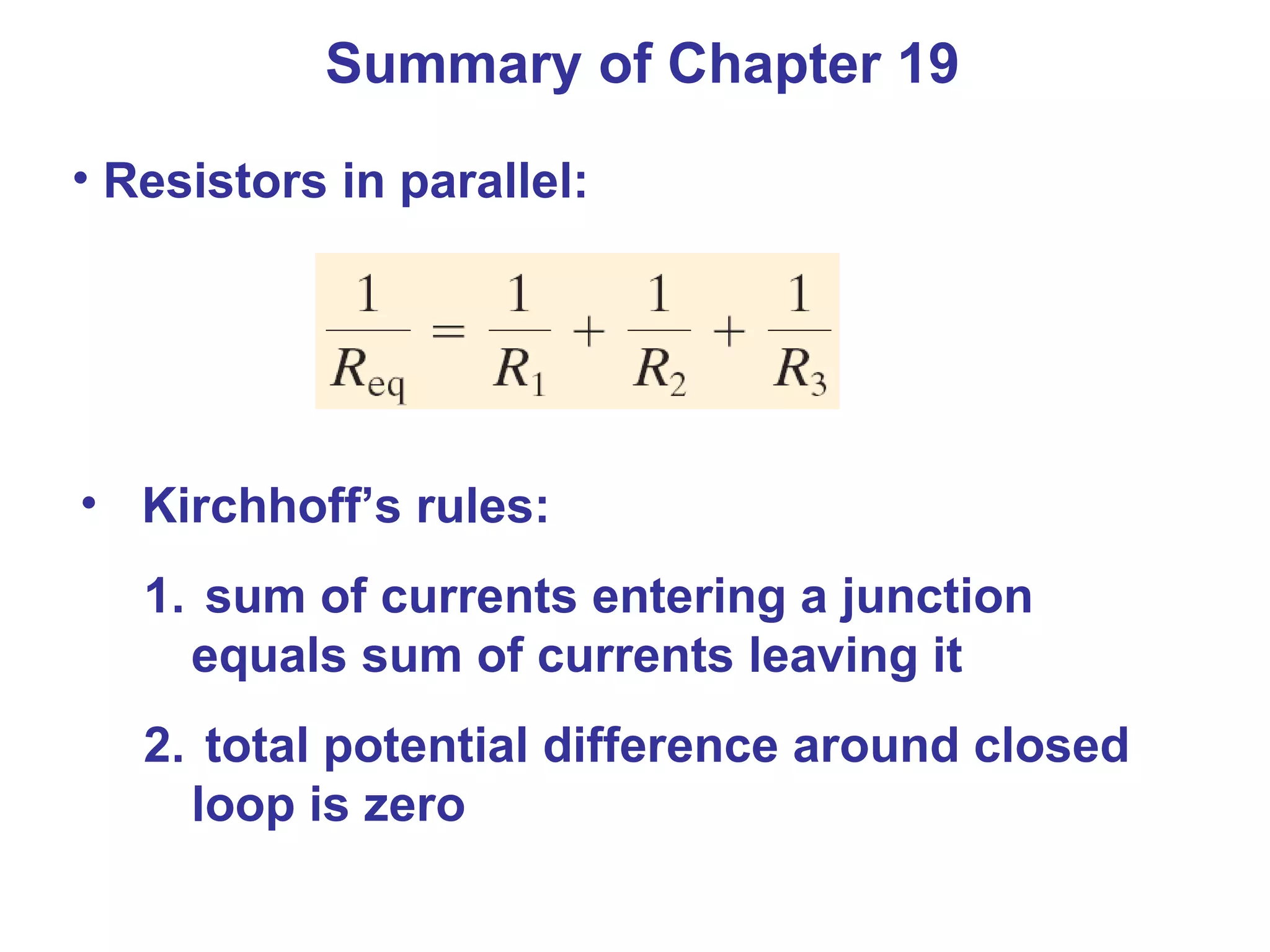 Summary of Chapter 19 Resistors in parallel: Kirchhoff’s rules: sum of currents entering a junction equals sum of currents leaving it total potential difference around closed loop is zero 