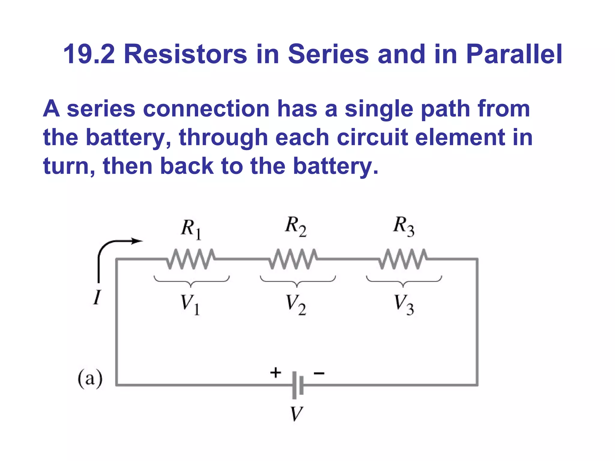 19.2 Resistors in Series and in Parallel A series connection has a single path from the battery, through each circuit element in turn, then back to the battery. 
