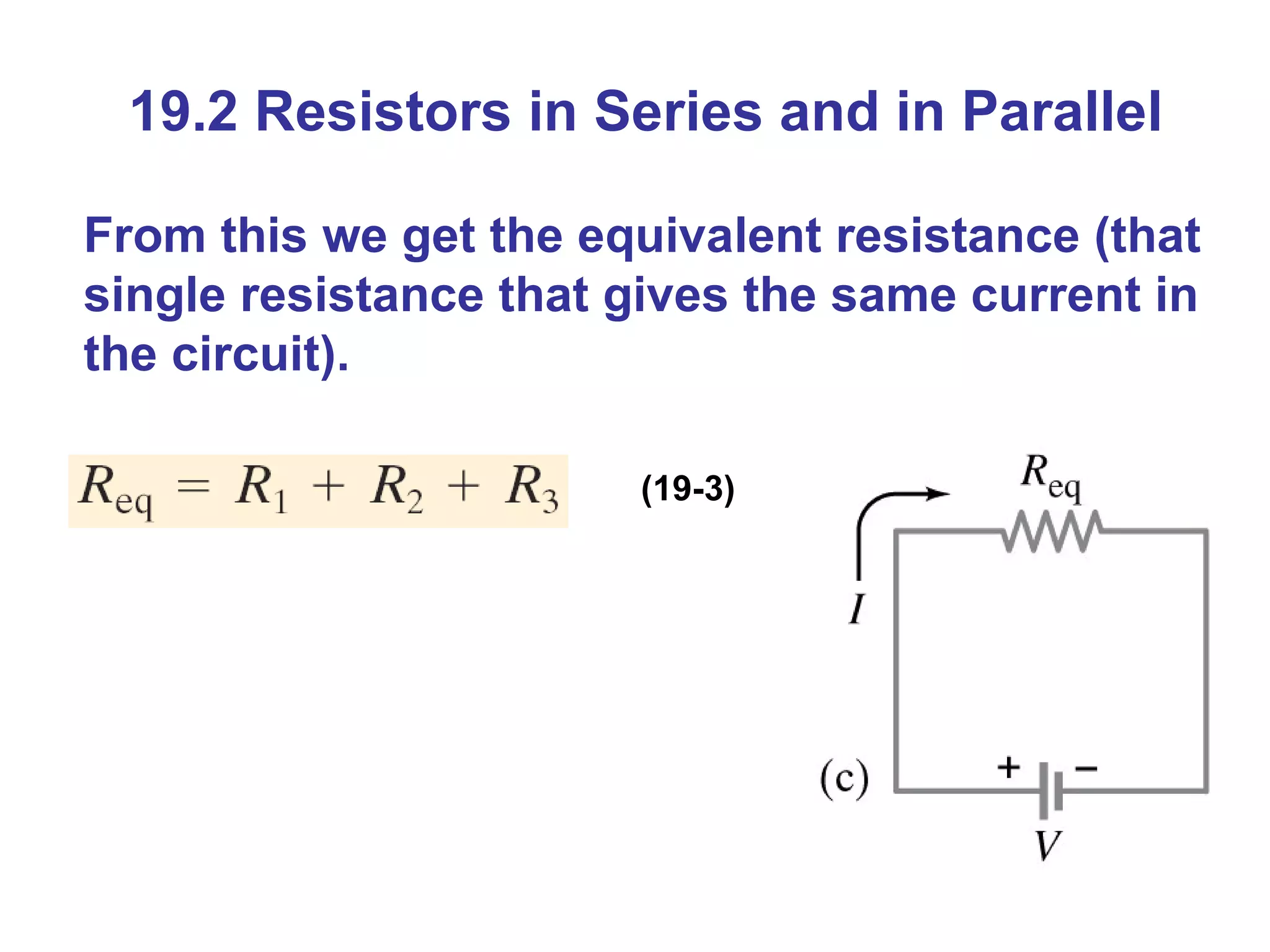 19.2 Resistors in Series and in Parallel From this we get the equivalent resistance (that single resistance that gives the same current in the circuit). (19-3) 