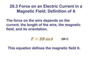 20.3 Force on an Electric Current in a Magnetic Field; Definition of  B The force on the wire depends on the current, the length of the wire, the magnetic field, and its orientation. (20-1) This equation defines the magnetic field  B . 