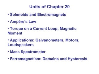 Units of Chapter 20 Solenoids and Electromagnets Amp è re’s Law Torque on a Current Loop; Magnetic Moment Applications: Galvanometers, Motors, Loudspeakers Mass Spectrometer Ferromagnetism: Domains and Hysteresis 