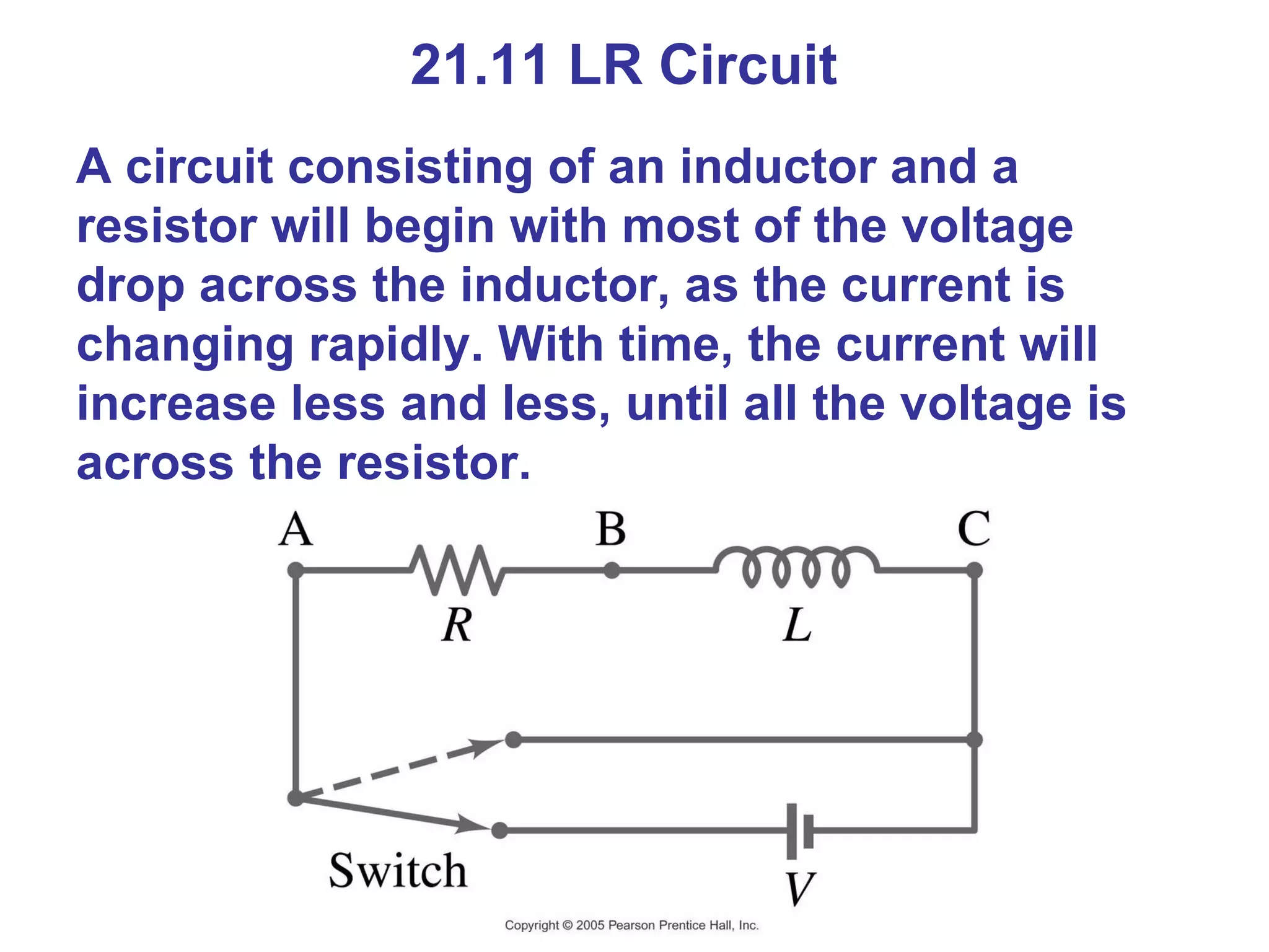 21.11 LR Circuit A circuit consisting of an inductor and a resistor will begin with most of the voltage drop across the inductor, as the current is changing rapidly. With time, the current will increase less and less, until all the voltage is across the resistor. 