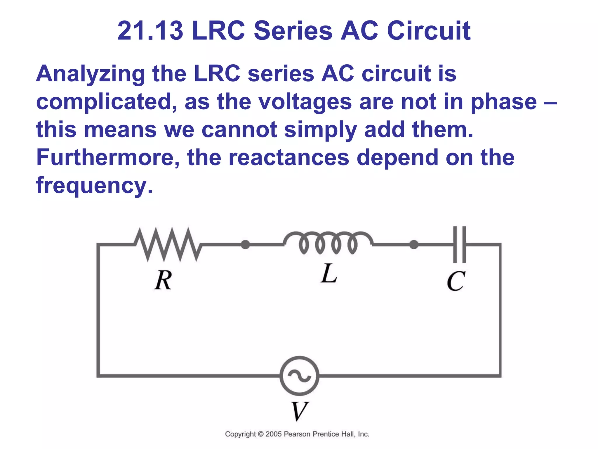 21.13 LRC Series AC Circuit Analyzing the LRC series AC circuit is complicated, as the voltages are not in phase – this means we cannot simply add them. Furthermore, the reactances depend on the frequency. 