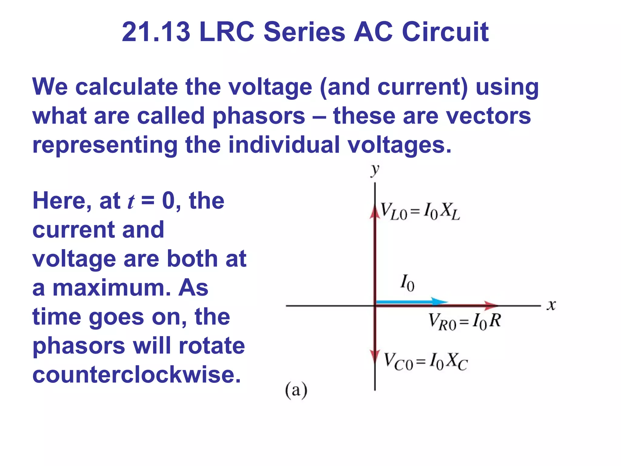 21.13 LRC Series AC Circuit We calculate the voltage (and current) using what are called phasors – these are vectors representing the individual voltages. Here, at  t  = 0, the current and voltage are both at a maximum. As time goes on, the phasors will rotate counterclockwise. 