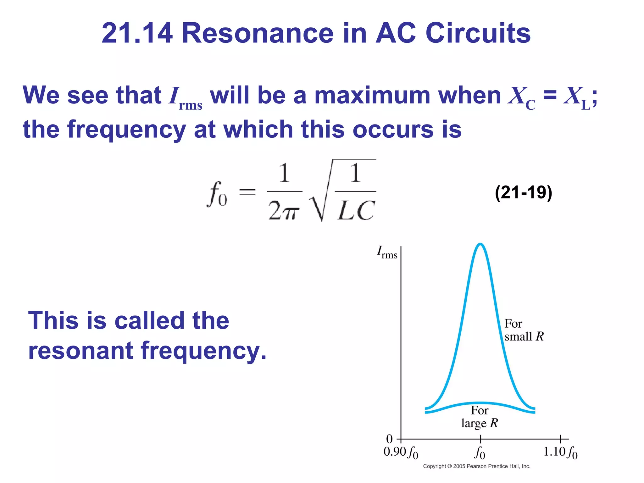 21.14 Resonance in AC Circuits We see that  I rms  will be a maximum when  X C  =  X L ; the frequency at which this occurs is (21-19) This is called the resonant frequency. 