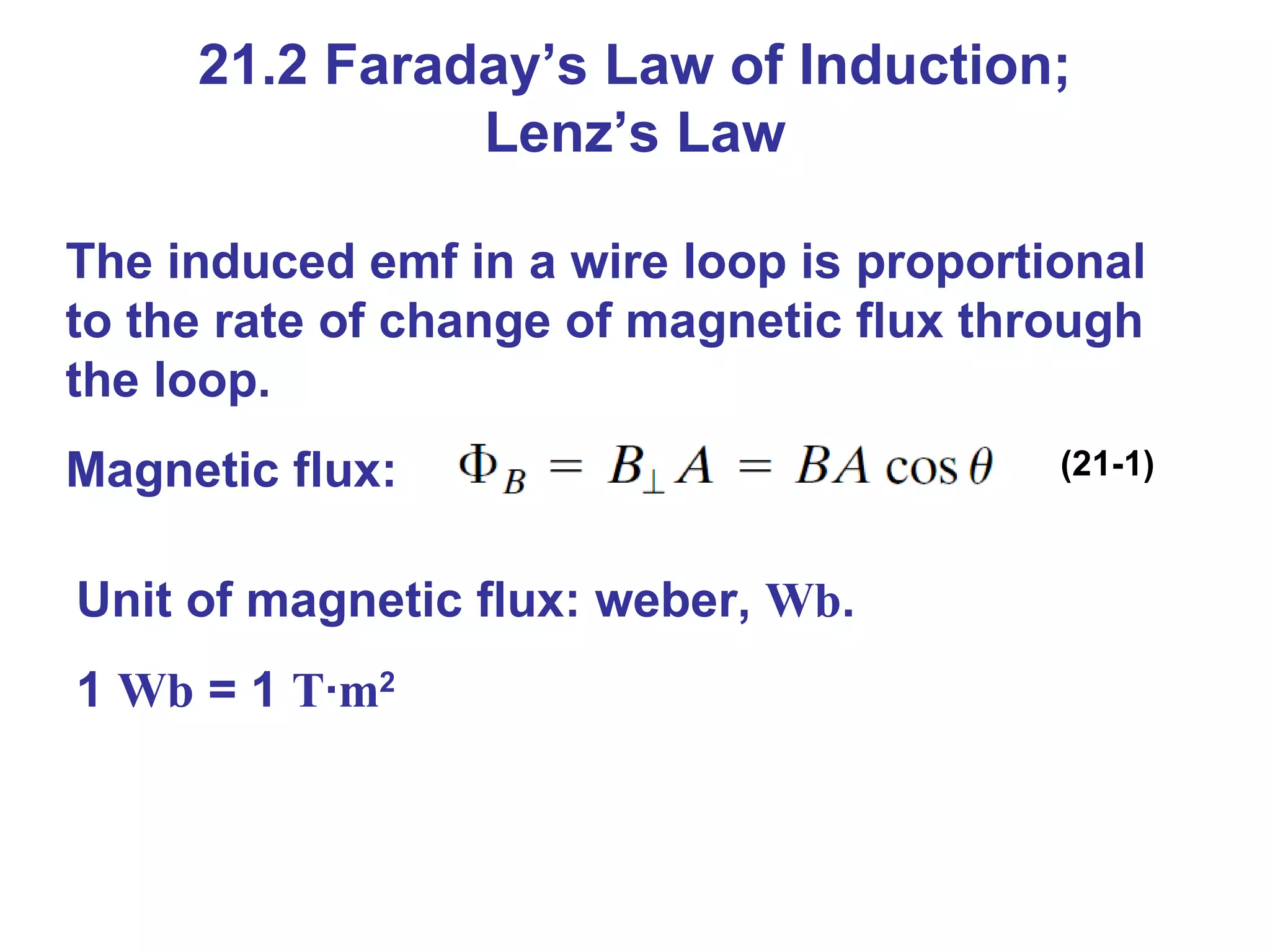21.2 Faraday’s Law of Induction; Lenz’s Law The induced emf in a wire loop is proportional to the rate of change of magnetic flux through the loop. Magnetic flux: (21-1) Unit of magnetic flux: weber,  Wb . 1  Wb  = 1  T · m 2 