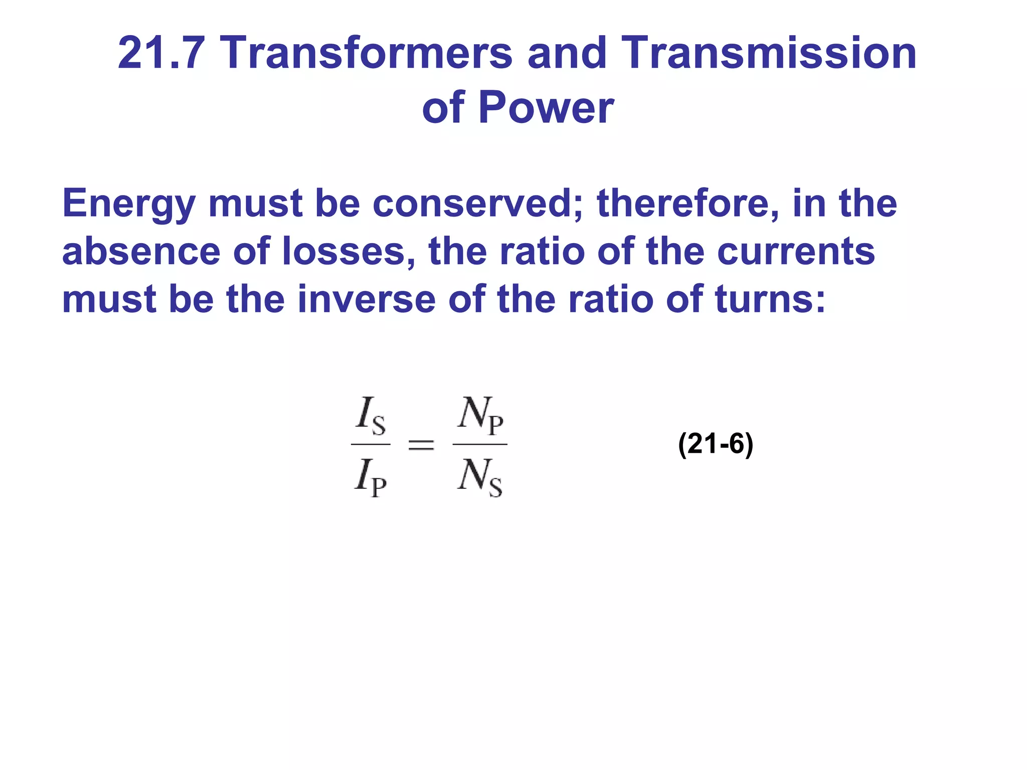 21.7 Transformers and Transmission of Power Energy must be conserved; therefore, in the absence of losses, the ratio of the currents must be the inverse of the ratio of turns: (21-6) 