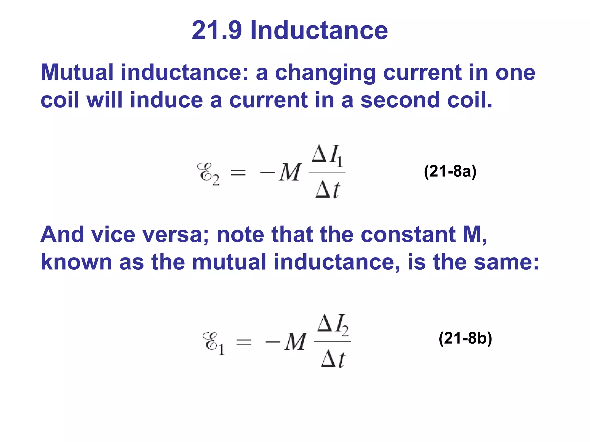 21.9 Inductance Mutual inductance: a changing current in one coil will induce a current in a second coil. (21-8a) And vice versa; note that the constant M, known as the mutual inductance, is the same: (21-8b) 