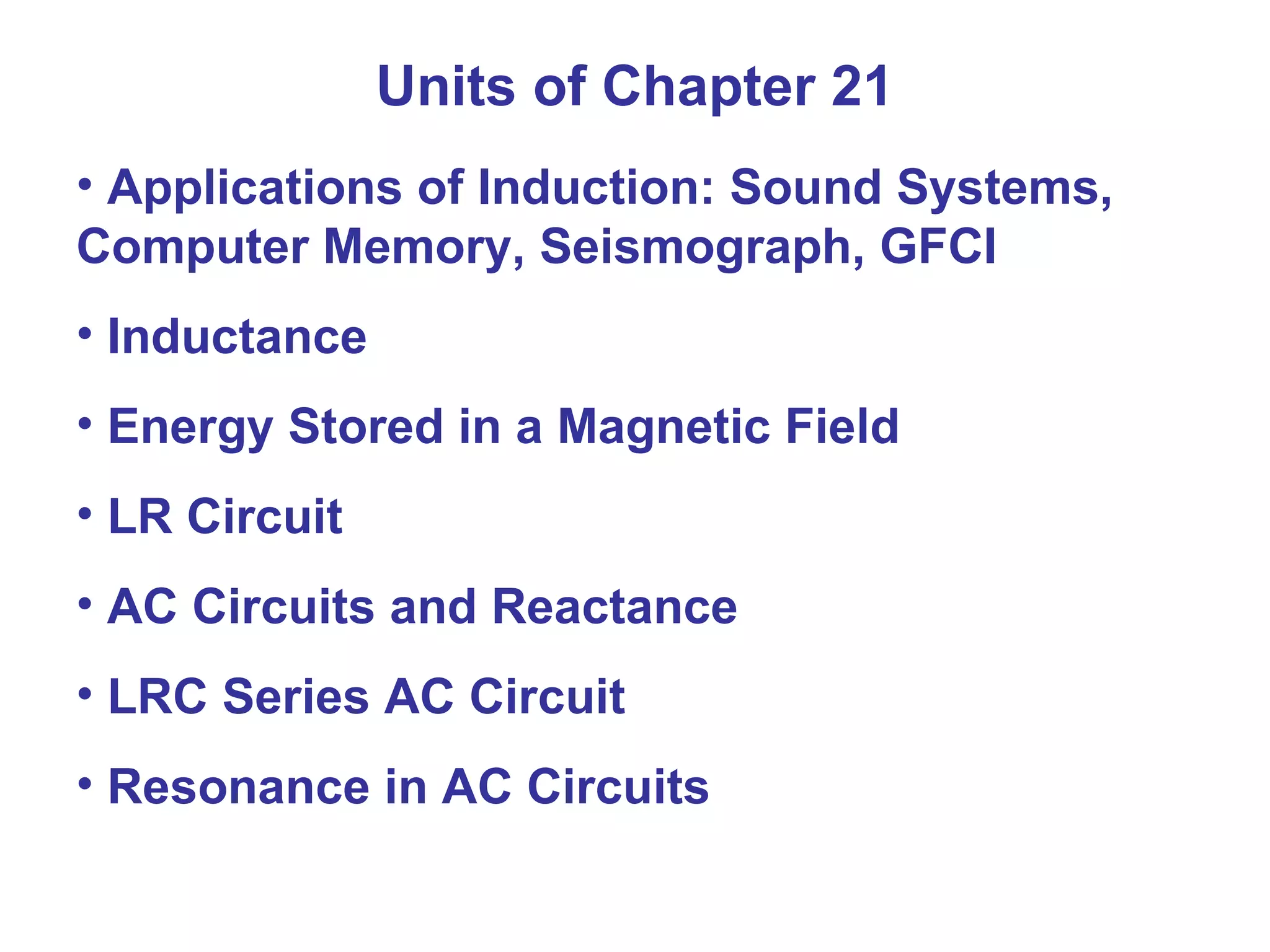 Units of Chapter 21 Applications of Induction: Sound Systems, Computer Memory, Seismograph, GFCI Inductance Energy Stored in a Magnetic Field LR Circuit AC Circuits and Reactance LRC Series AC Circuit Resonance in AC Circuits 