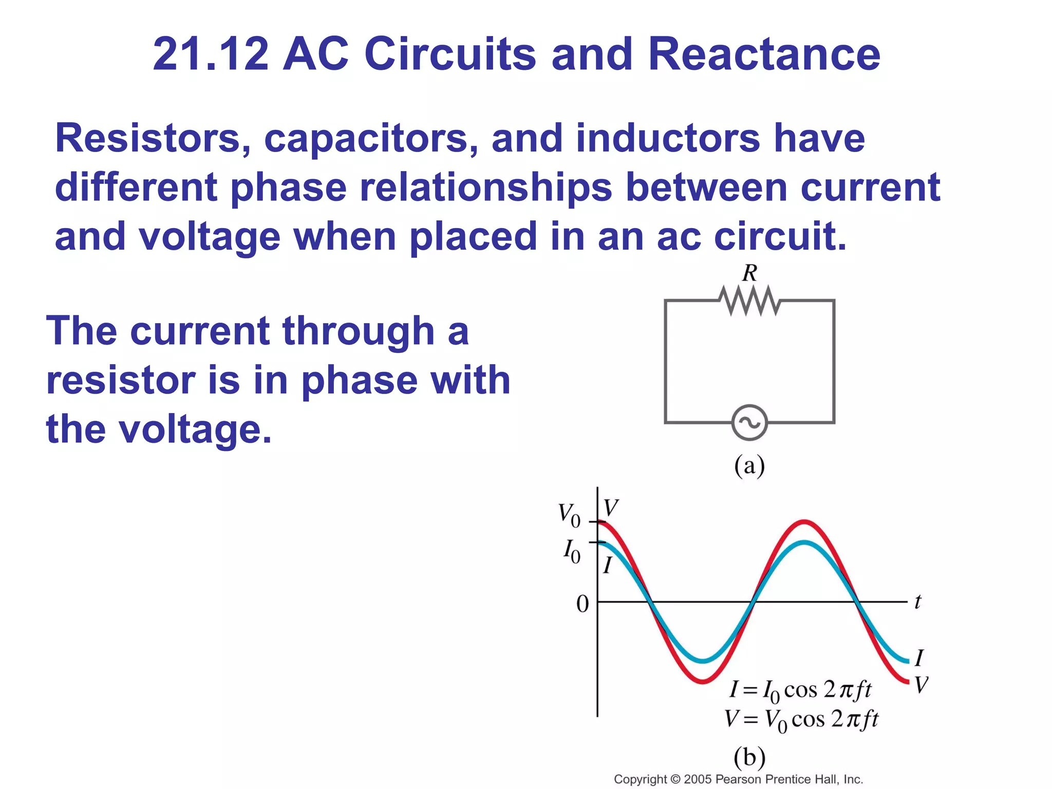21.12 AC Circuits and Reactance Resistors, capacitors, and inductors have different phase relationships between current and voltage when placed in an ac circuit. The current through a resistor is in phase with the voltage. 