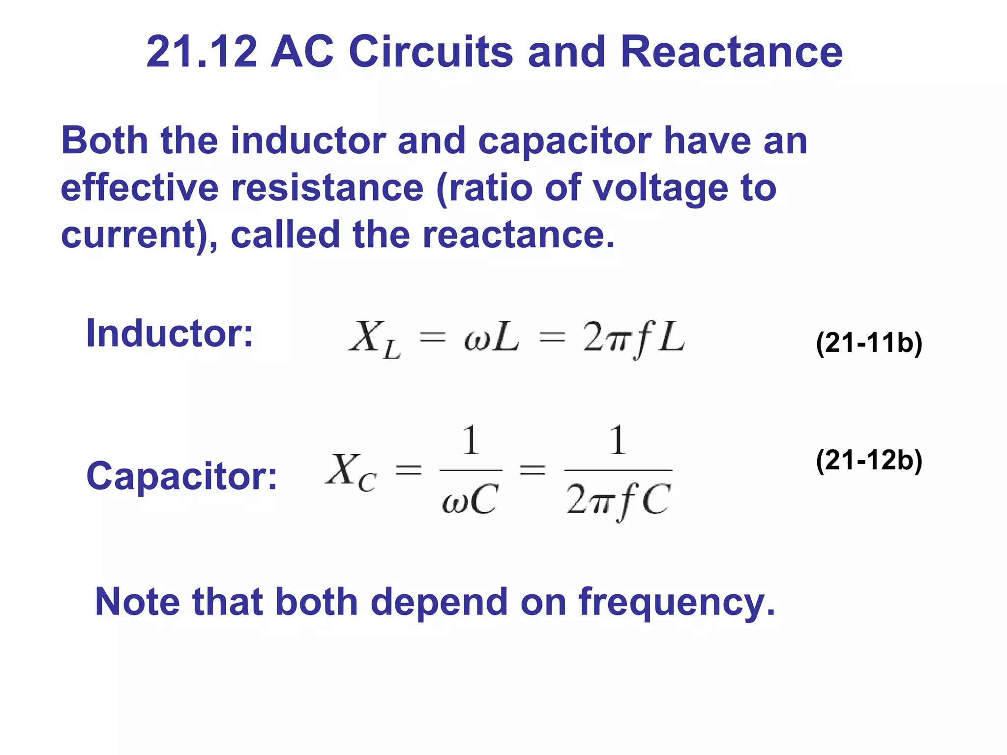 21.12 AC Circuits and Reactance Both the inductor and capacitor have an effective resistance (ratio of voltage to current), called the reactance. Inductor: Capacitor: (21-11b) (21-12b) Note that both depend on frequency. 