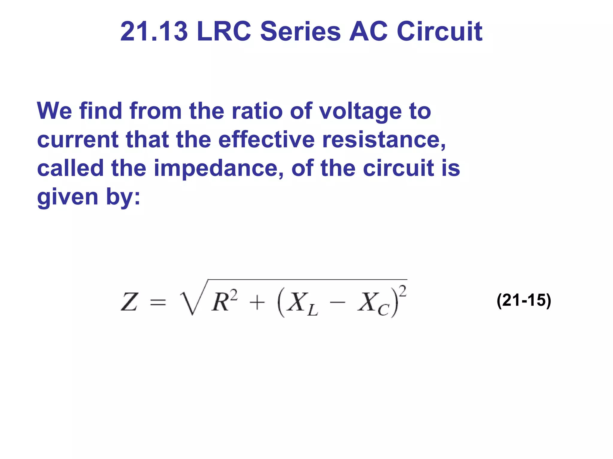 21.13 LRC Series AC Circuit We find from the ratio of voltage to current that the effective resistance, called the impedance, of the circuit is given by: (21-15) 