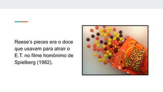 Reese’s pieces era o doce
que usavam para atrair o
E.T. no filme homônimo de
Spielberg (1982).
 