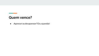 Quem vence?
● Aparecer ou desaparecer? Eis a questão!
 
