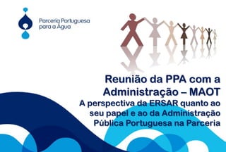 1 Reunião da PPA com a Administração – MAOT A perspectiva da ERSAR quanto ao seu papel e ao da Administração Pública Portuguesa na Parceria  um contributo português para  o desenvolvimento do sector da Água no Mundo 24 de Setembro 2009 Whatever we possess becomes of double value when we have the opportunity of sharing it with others. BOILLY 