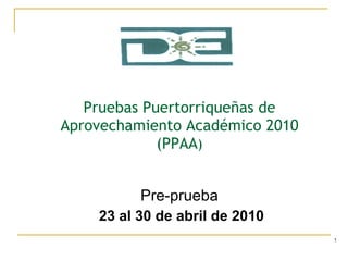 Pruebas Puertorriqueñas de Aprovechamiento Académico 2010  (PPAA ) Pre-prueba 23 al 30 de abril de 2010 