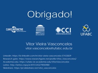 Obrigado!
Vitor Vieira Vasconcelos
vitor.vasconcelos@ufabc.edu.br
Linkedin: https://br.linkedin.com/in/vitor-vieira-vasconcelos-57433829
Research gate: https://www.researchgate.net/profile/Vitor_Vasconcelos2
Academia.edu: https://ufabc-br.academia.edu/VitorVasconcelos
Lattes: http://lattes.cnpq.br/8151243279050980
Slideshare: https://pt.slideshare.net/vitor_vasconcelos
 