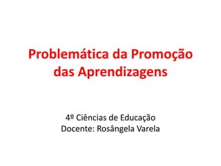 Problemática da Promoção
das Aprendizagens
4º Ciências de Educação
Docente: Rosângela Varela
 