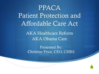 S
PPACA
Patient Protection and
Affordable Care Act
AKA Healthcare Reform
AKA Obama Care
Presented By:
Christine Price, CEO, CHRS
 